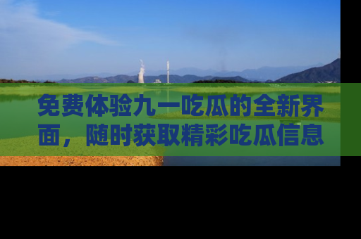 免费体验九一吃瓜的全新界面,随时获取精彩吃瓜信息!