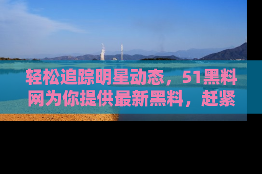轻松追踪明星动态,51黑料网为你提供最新黑料,赶紧访问网址观看!