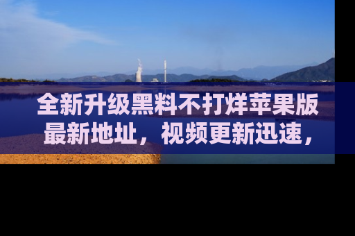 全新升级黑料不打烊苹果版最新地址,视频更新迅速,吃瓜从未如此精彩!