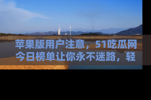 苹果版用户注意,51吃瓜网今日榜单让你永不迷路,轻松吃瓜!
