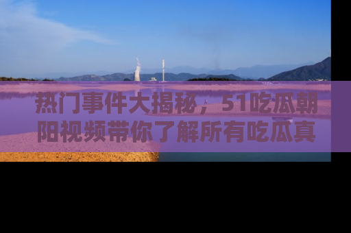 热门事件大揭秘,51吃瓜朝阳视频带你了解所有吃瓜真相