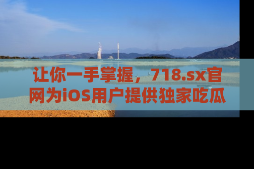 让你一手掌握,718.sx官网为iOS用户提供独家吃瓜内容!