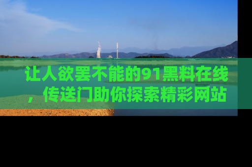 让人欲罢不能的91黑料在线,传送门助你探索精彩网站内幕!