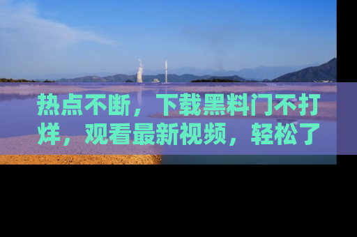 热点不断,下载黑料门不打烊,观看最新视频,轻松了解娱乐八卦!