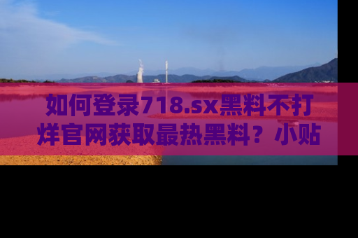 如何登录718.sx黑料不打烊官网获取最热黑料?小贴士带你快速上手!