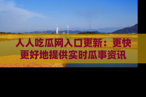 人人吃瓜网入口更新:更快更好地提供实时瓜事资讯