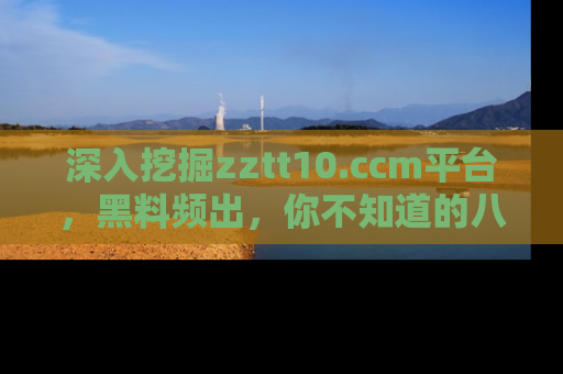 深入挖掘zztt10.ccm平台，黑料频出，你不知道的八卦尽在其中！