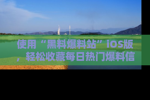 使用“黑料爆料站”iOS版，轻松收藏每日热门爆料信息！