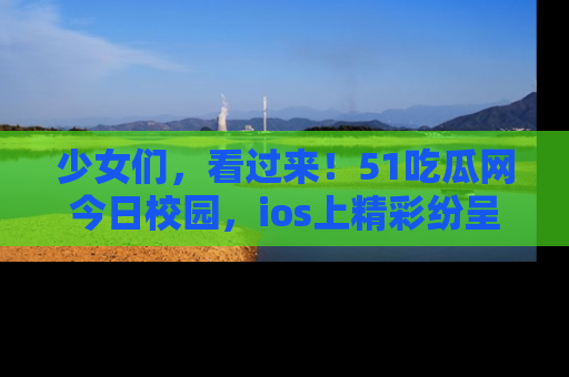 少女们，看过来！51吃瓜网今日校园，ios上精彩纷呈！