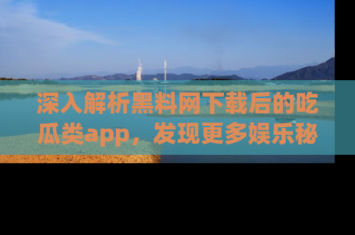 深入解析黑料网下载后的吃瓜类app，发现更多娱乐秘密