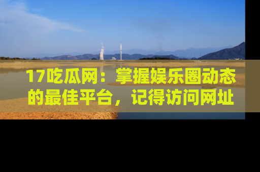 17吃瓜网:掌握娱乐圈动态的最佳平台,记得访问网址获取新鲜资讯!