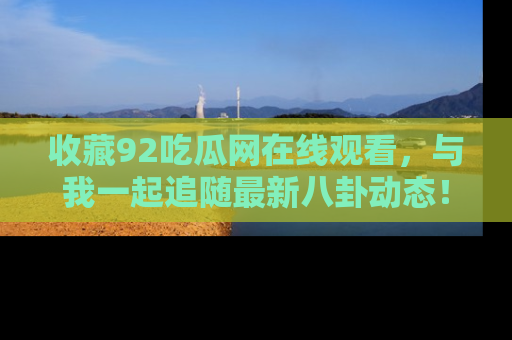 收藏92吃瓜网在线观看，与我一起追随最新八卦动态！