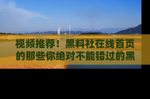 视频推荐！黑料社在线首页的那些你绝对不能错过的黑料