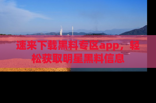 速来下载黑料专区app,轻松获取明星黑料信息