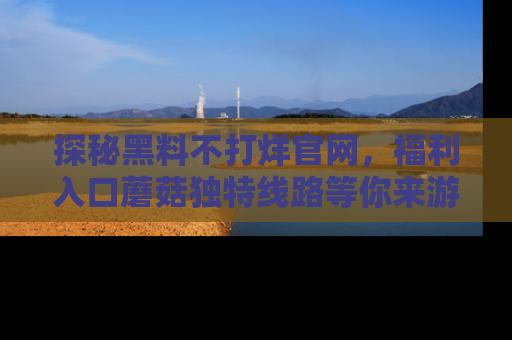 探秘黑料不打烊官网,福利入口蘑菇独特线路等你来游玩!