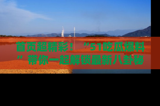 首页超精彩!“51吃瓜爆料”带你一起解锁最新八卦秘闻!