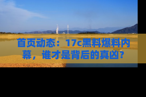 首页动态:17c黑料爆料内幕,谁才是背后的真凶?