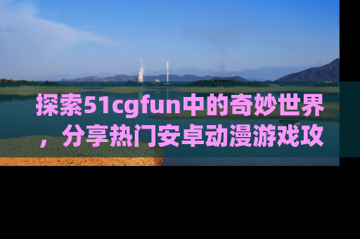 探索51cgfun中的奇妙世界,分享热门安卓动漫游戏攻略!