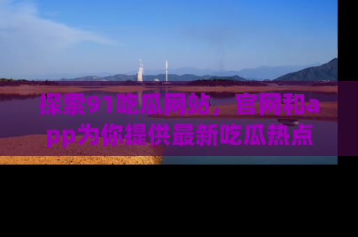 探索91吃瓜网站,官网和app为你提供最新吃瓜热点