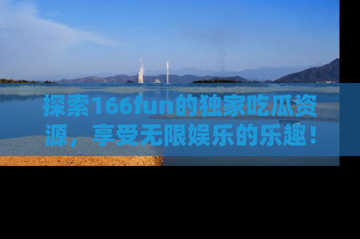 探索166fun的独家吃瓜资源,享受无限娱乐的乐趣!