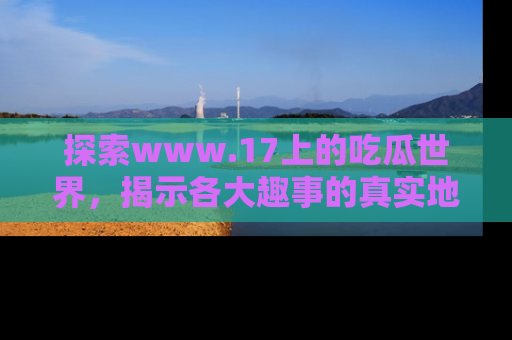 探索www.17上的吃瓜世界,揭示各大趣事的真实地址