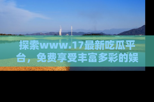 探索www.17最新吃瓜平台,免费享受丰富多彩的娱乐体验!