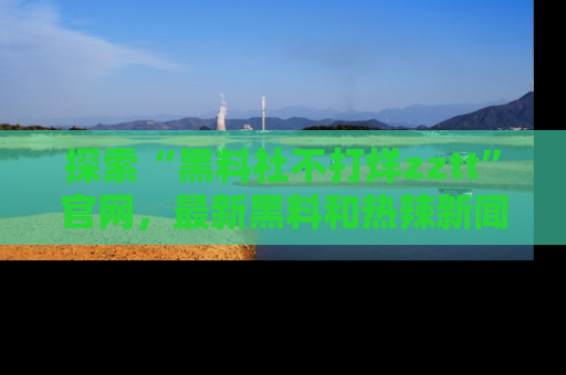 探索“黑料社不打烊zztt”官网,最新黑料和热辣新闻等你来发掘