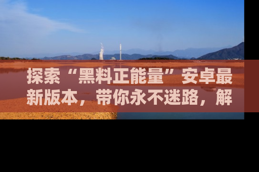 探索“黑料正能量”安卓最新版本,带你永不迷路,解锁无尽秘密!