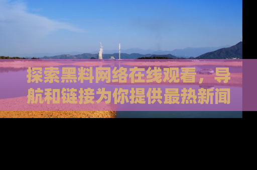 探索黑料网络在线观看,导航和链接为你提供最热新闻!