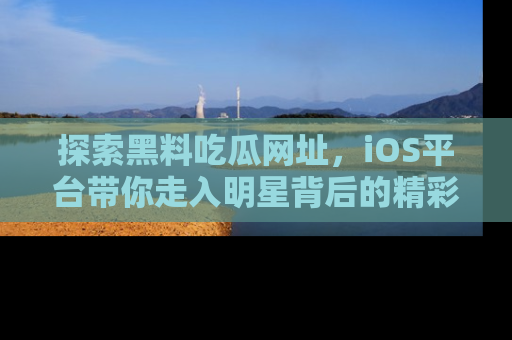 探索黑料吃瓜网址,iOS平台带你走入明星背后的精彩故事!