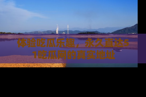 体验吃瓜乐趣，永久直达51吃瓜网的真实地址