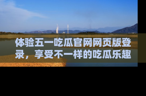 体验五一吃瓜官网网页版登录，享受不一样的吃瓜乐趣与互动体验