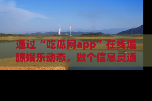 通过“吃瓜网app”在线追踪娱乐动态，做个信息灵通的吃瓜群众！
