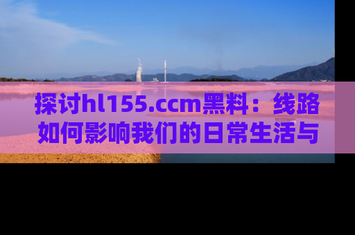 探讨hl155.ccm黑料：线路如何影响我们的日常生活与娱乐选择？