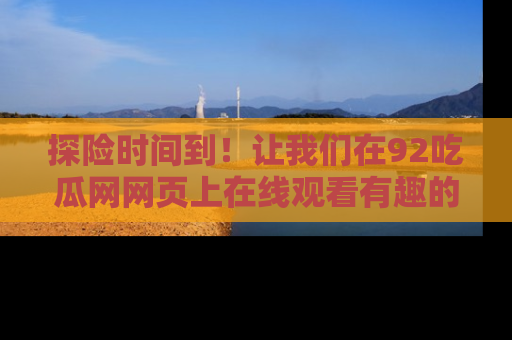 探险时间到！让我们在92吃瓜网网页上在线观看有趣的瓜，好奇的传送门等你来！