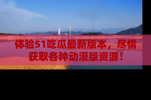 体验51吃瓜最新版本,尽情获取各种动漫版资源!