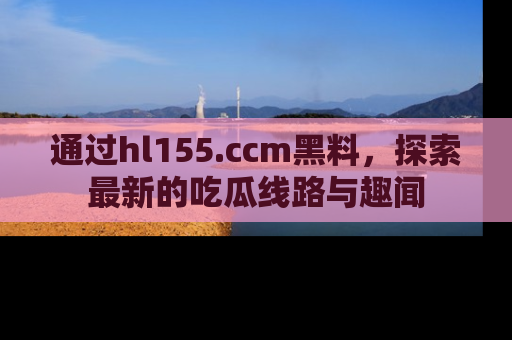 通过hl155.ccm黑料，探索最新的吃瓜线路与趣闻