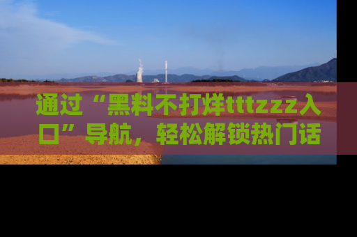 通过“黑料不打烊tttzzz入口”导航，轻松解锁热门话题及娱乐圈黑料内幕