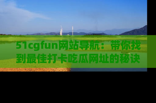 51cgfun网站导航:带你找到最佳打卡吃瓜网址的秘诀