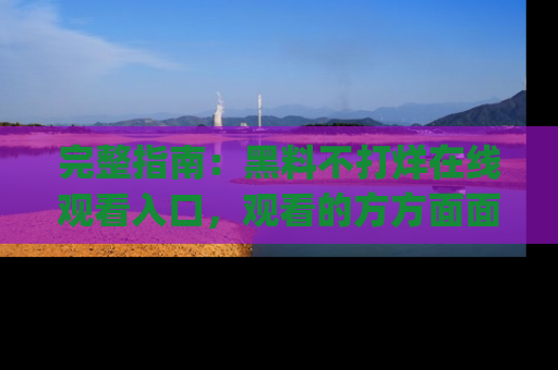 完整指南：黑料不打烊在线观看入口，观看的方方面面与app选择