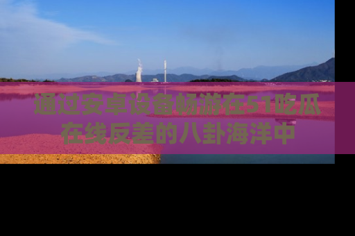 通过安卓设备畅游在51吃瓜在线反差的八卦海洋中