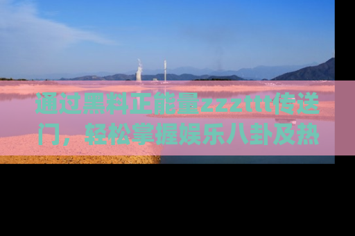 通过黑料正能量zzzttt传送门，轻松掌握娱乐八卦及热辣链接，不妨试试我们的app吧！
