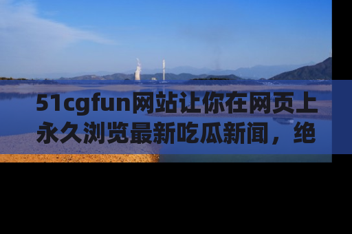 51cgfun网站让你在网页上永久浏览最新吃瓜新闻,绝不错过任何热点!