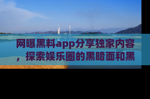网曝黑料app分享独家内容，探索娱乐圈的黑暗面和黑料