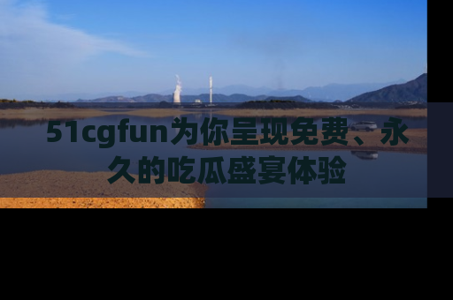 51cgfun为你呈现免费、永久的吃瓜盛宴体验