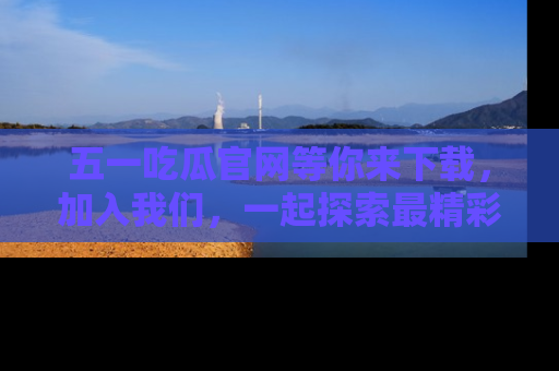 五一吃瓜官网等你来下载，加入我们，一起探索最精彩的吃瓜世界！