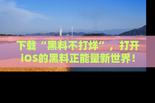 下载“黑料不打烊”，打开iOS的黑料正能量新世界！