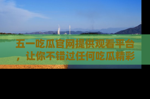 五一吃瓜官网提供观看平台，让你不错过任何吃瓜精彩瞬间