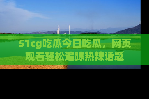 51cg吃瓜今日吃瓜,网页观看轻松追踪热辣话题