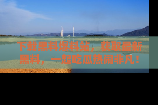 下载黑料爆料站，获取最新黑料，一起吃瓜热闹非凡！